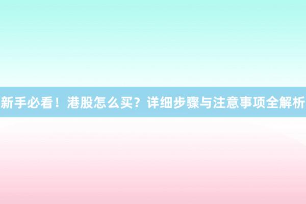 新手必看！港股怎么买？详细步骤与注意事项全解析