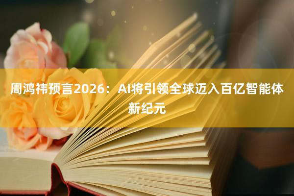 周鸿祎预言2026：AI将引领全球迈入百亿智能体新纪元
