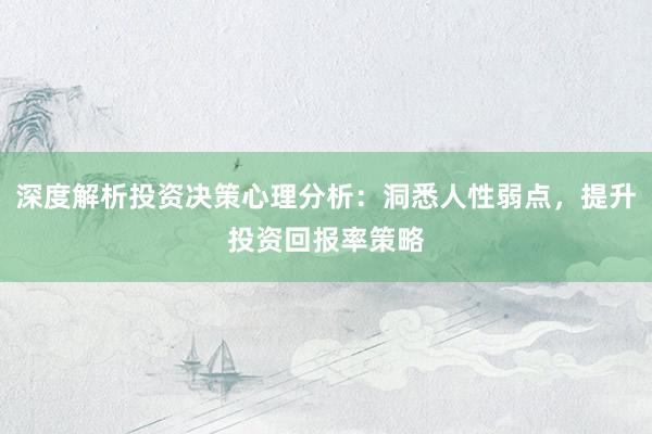 深度解析投资决策心理分析：洞悉人性弱点，提升投资回报率策略