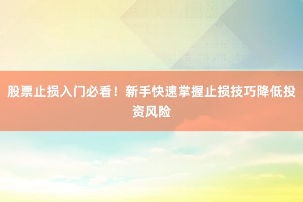股票止损入门必看！新手快速掌握止损技巧降低投资风险