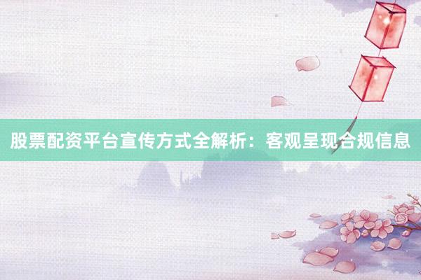 股票配资平台宣传方式全解析：客观呈现合规信息