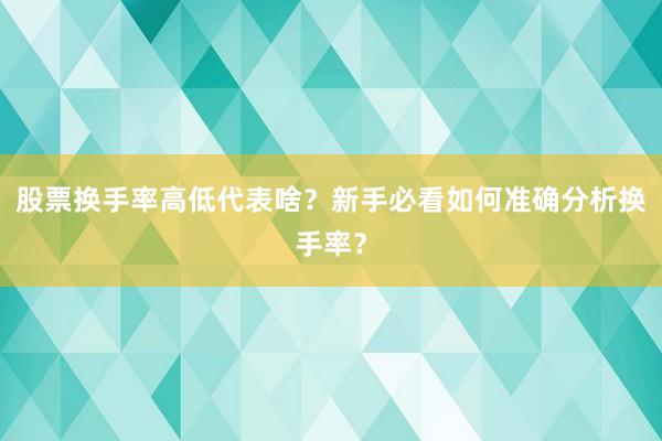股票换手率高低代表啥？新手必看如何准确分析换手率？