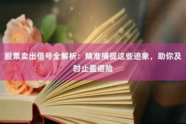 股票卖出信号全解析:精准捕捉这些迹象,助你及时止盈避险