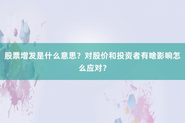 股票增发是什么意思？对股价和投资者有啥影响怎么应对？