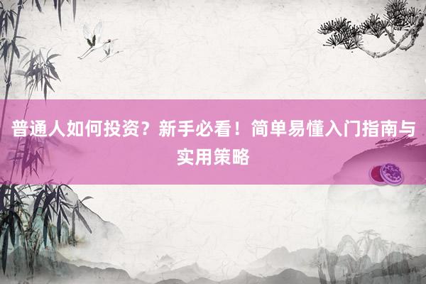 普通人如何投资？新手必看！简单易懂入门指南与实用策略