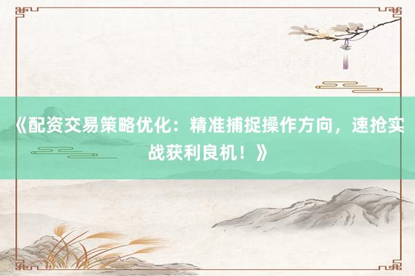 《配资交易策略优化：精准捕捉操作方向，速抢实战获利良机！》