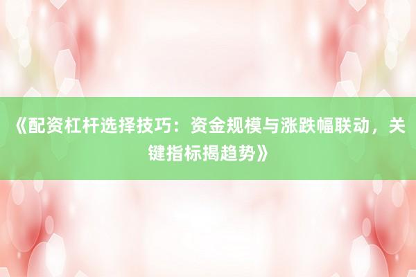 《配资杠杆选择技巧：资金规模与涨跌幅联动，关键指标揭趋势》