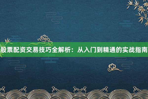 股票配资交易技巧全解析：从入门到精通的实战指南