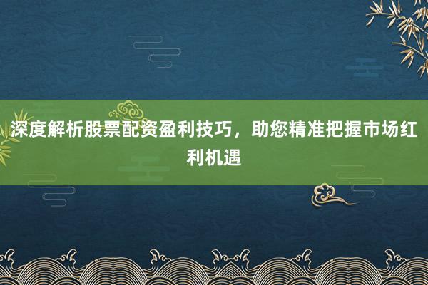 深度解析股票配资盈利技巧，助您精准把握市场红利机遇