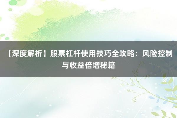 【深度解析】股票杠杆使用技巧全攻略：风险控制与收益倍增秘籍