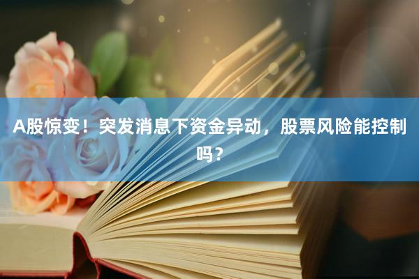A股惊变！突发消息下资金异动，股票风险能控制吗？