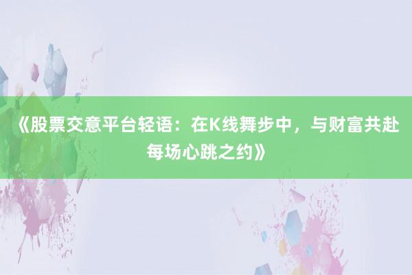 《股票交意平台轻语：在K线舞步中，与财富共赴每场心跳之约》