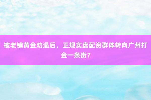 被老铺黄金劝退后，正规实盘配资群体转向广州打金一条街？