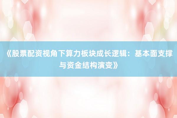 《股票配资视角下算力板块成长逻辑：基本面支撑与资金结构演变》