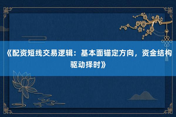 《配资短线交易逻辑:基本面锚定方向,资金结构驱动择时》