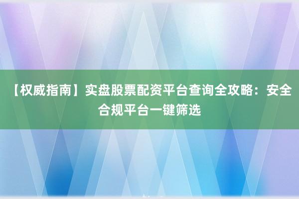 【权威指南】实盘股票配资平台查询全攻略：安全合规平台一键筛选