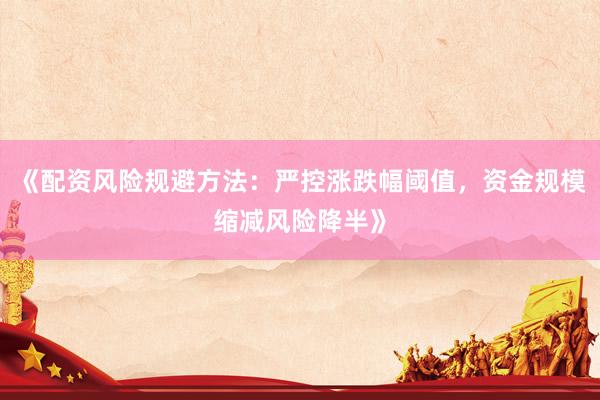 《配资风险规避方法：严控涨跌幅阈值，资金规模缩减风险降半》