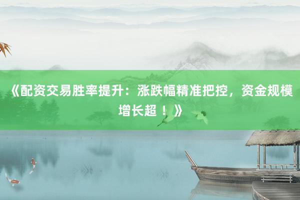 《配资交易胜率提升：涨跌幅精准把控，资金规模增长超 ！》