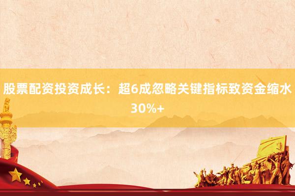 股票配资投资成长：超6成忽略关键指标致资金缩水30%+