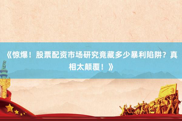 《惊爆！股票配资市场研究竟藏多少暴利陷阱？真相太颠覆！》