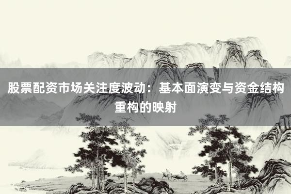 股票配资市场关注度波动：基本面演变与资金结构重构的映射