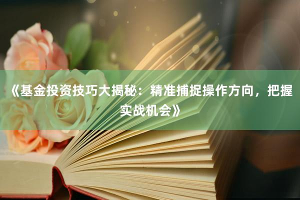 《基金投资技巧大揭秘：精准捕捉操作方向，把握实战机会》