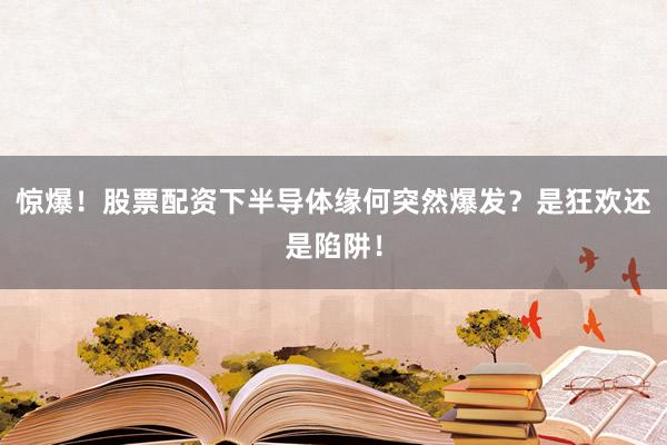 惊爆!股票配资下半导体缘何突然爆发?是狂欢还是陷阱!