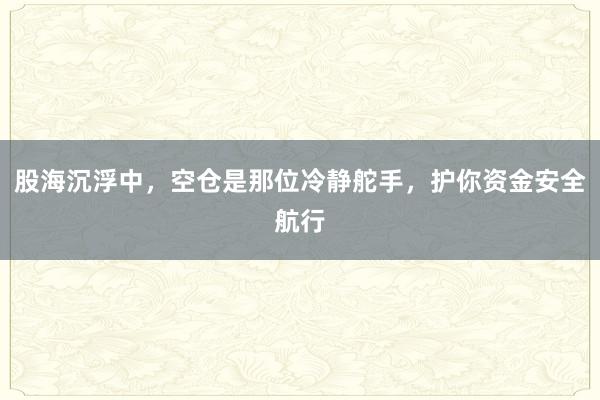股海沉浮中，空仓是那位冷静舵手，护你资金安全航行