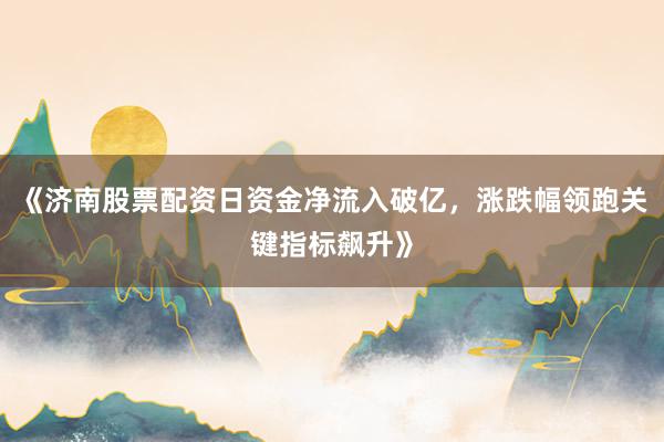 《济南股票配资日资金净流入破亿，涨跌幅领跑关键指标飙升》
