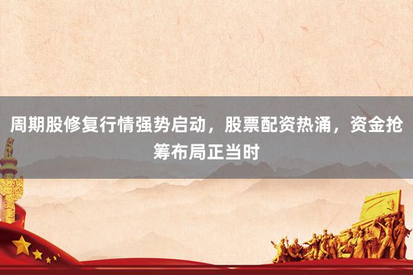 周期股修复行情强势启动，股票配资热涌，资金抢筹布局正当时