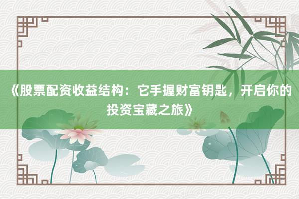 《股票配资收益结构：它手握财富钥匙，开启你的投资宝藏之旅》