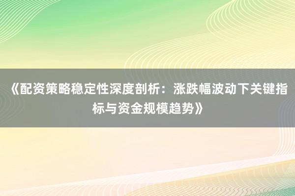 《配资策略稳定性深度剖析：涨跌幅波动下关键指标与资金规模趋势》