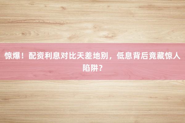 惊爆！配资利息对比天差地别，低息背后竟藏惊人陷阱？