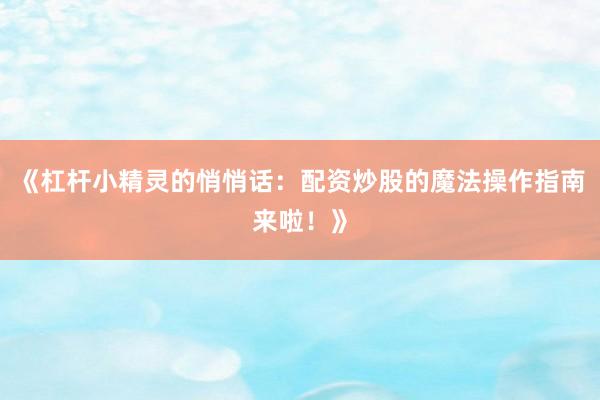 《杠杆小精灵的悄悄话：配资炒股的魔法操作指南来啦！》