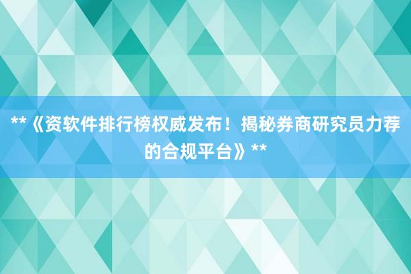 **《资软件排行榜权威发布！揭秘券商研究员力荐的合规平台》**