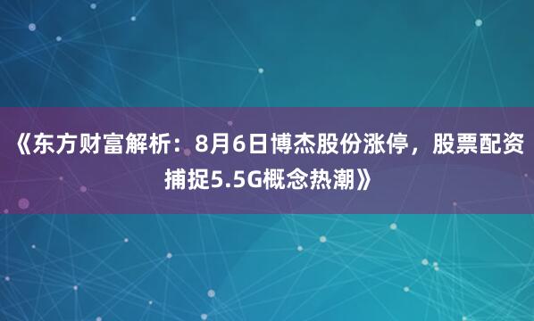 《东方财富解析：8月6日博杰股份涨停，股票配资捕捉5.5G概念热潮》