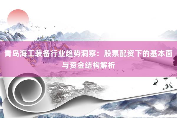 青岛海工装备行业趋势洞察：股票配资下的基本面与资金结构解析