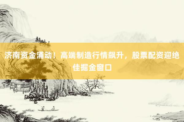 济南资金涌动！高端制造行情飙升，股票配资迎绝佳掘金窗口