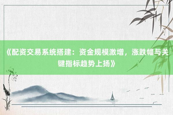 《配资交易系统搭建：资金规模激增，涨跌幅与关键指标趋势上扬》