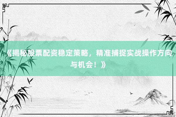 《揭秘股票配资稳定策略，精准捕捉实战操作方向与机会！》