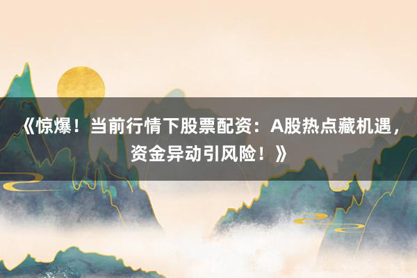 《惊爆！当前行情下股票配资：A股热点藏机遇，资金异动引风险！》