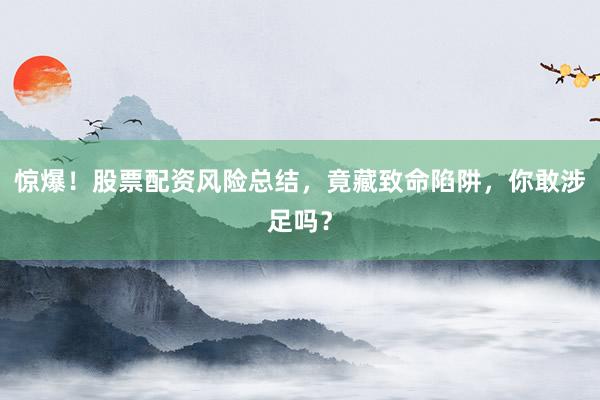惊爆！股票配资风险总结，竟藏致命陷阱，你敢涉足吗？