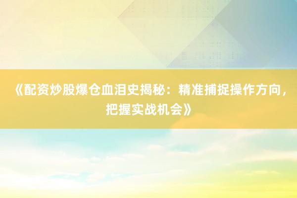 《配资炒股爆仓血泪史揭秘：精准捕捉操作方向，把握实战机会》