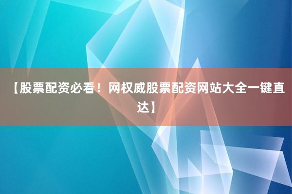 【股票配资必看！网权威股票配资网站大全一键直达】