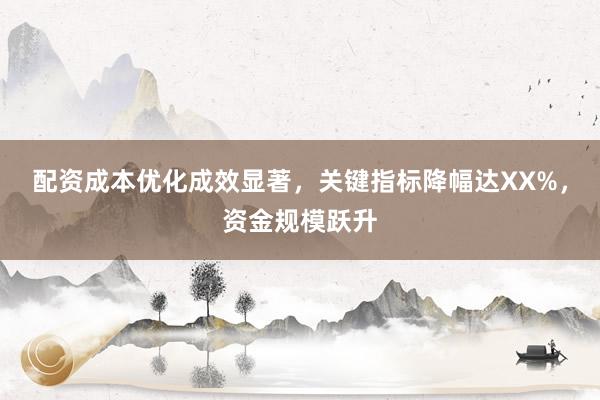 配资成本优化成效显著,关键指标降幅达XX%,资金规模跃升
