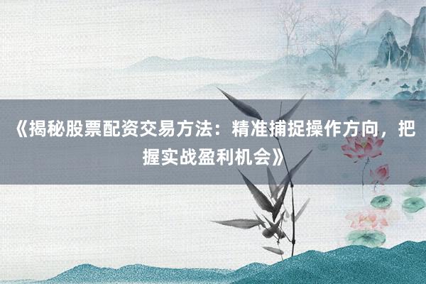 《揭秘股票配资交易方法：精准捕捉操作方向，把握实战盈利机会》