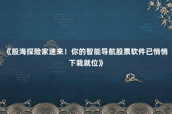 《股海探险家速来！你的智能导航股票软件已悄悄下栽就位》