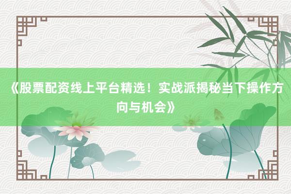 《股票配资线上平台精选！实战派揭秘当下操作方向与机会》