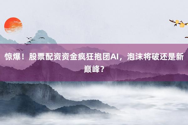 惊爆！股票配资资金疯狂抱团AI，泡沫将破还是新巅峰？