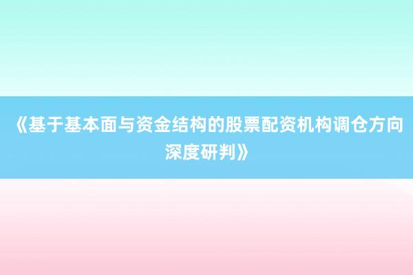 《基于基本面与资金结构的股票配资机构调仓方向深度研判》